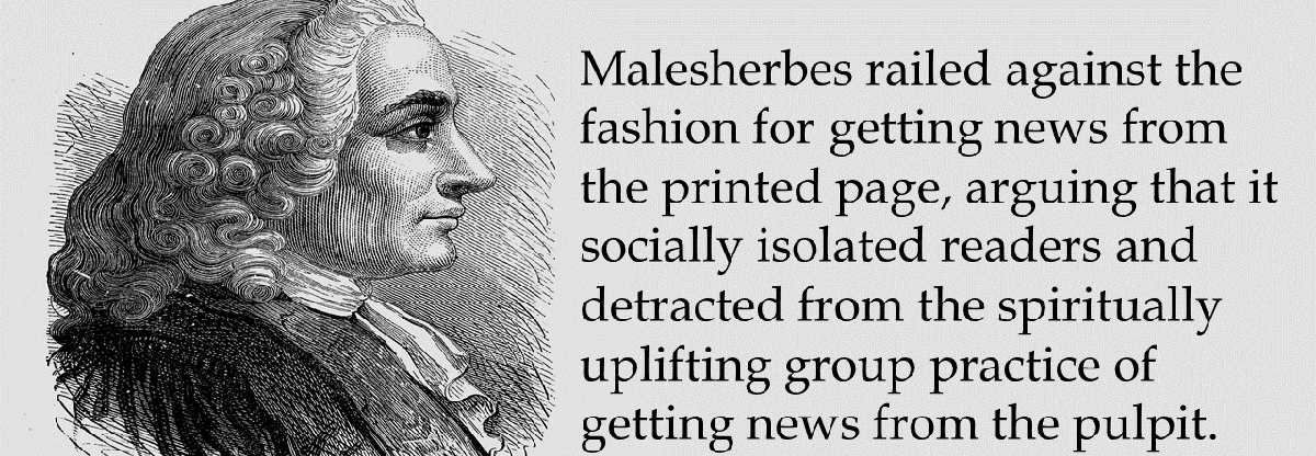 Malesherbes railed against the fashion for getting news from the printed page, arguing that it socially isolated readers and detracted from the spiritually uplifting group practice of getting news from the pulpit.